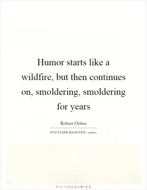Humor starts like a wildfire, but then continues on, smoldering, smoldering for years Picture Quote #1