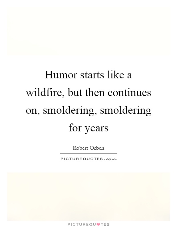 Humor starts like a wildfire, but then continues on, smoldering, smoldering for years Picture Quote #1