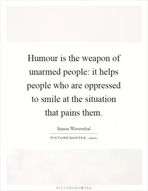 Humour is the weapon of unarmed people: it helps people who are oppressed to smile at the situation that pains them Picture Quote #1