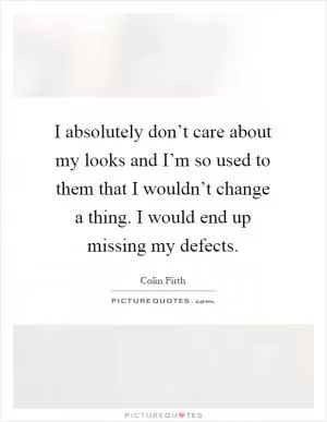 I absolutely don’t care about my looks and I’m so used to them that I wouldn’t change a thing. I would end up missing my defects Picture Quote #1