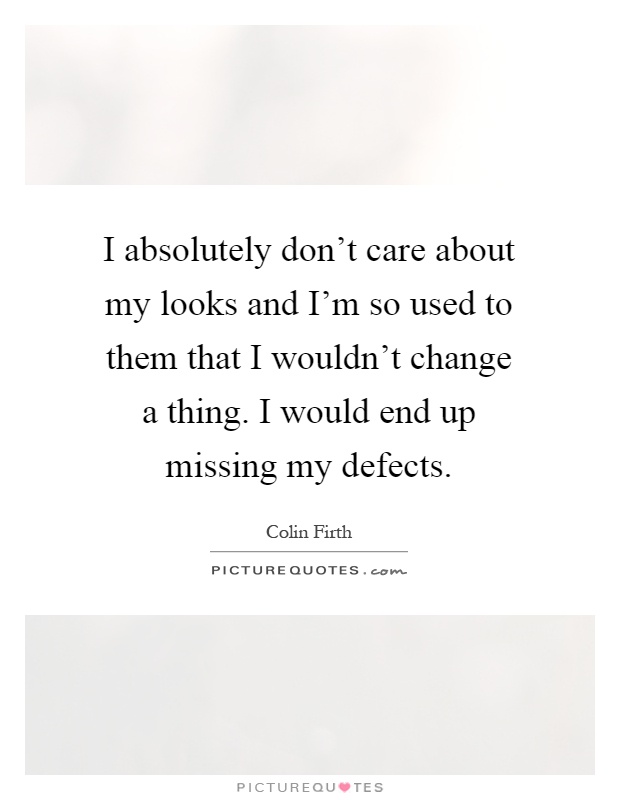 I absolutely don't care about my looks and I'm so used to them that I wouldn't change a thing. I would end up missing my defects Picture Quote #1
