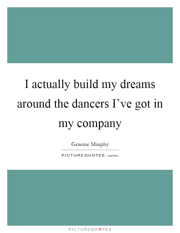 I actually build my dreams around the dancers I've got in my company Picture Quote #1