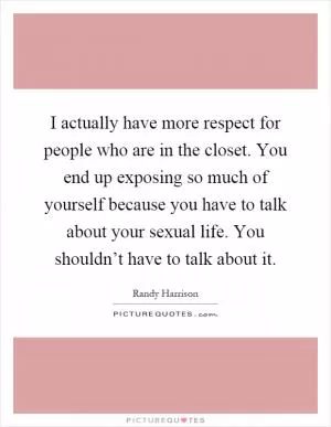 I actually have more respect for people who are in the closet. You end up exposing so much of yourself because you have to talk about your sexual life. You shouldn’t have to talk about it Picture Quote #1