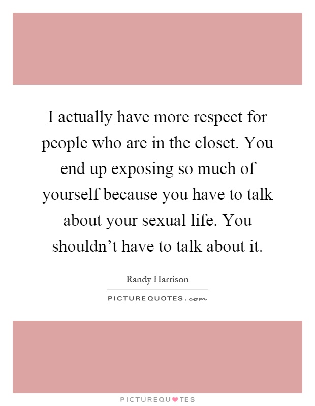 I actually have more respect for people who are in the closet. You end up exposing so much of yourself because you have to talk about your sexual life. You shouldn't have to talk about it Picture Quote #1