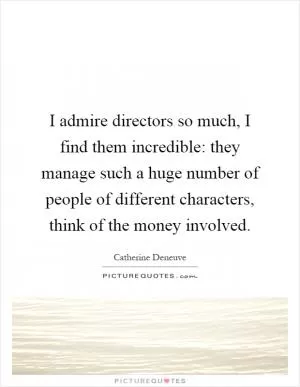 I admire directors so much, I find them incredible: they manage such a huge number of people of different characters, think of the money involved Picture Quote #1