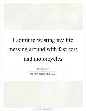 I admit to wasting my life messing around with fast cars and motorcycles Picture Quote #1