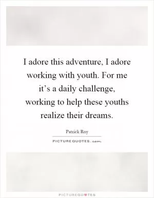 I adore this adventure, I adore working with youth. For me it’s a daily challenge, working to help these youths realize their dreams Picture Quote #1