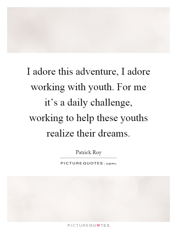 I adore this adventure, I adore working with youth. For me it's a daily challenge, working to help these youths realize their dreams Picture Quote #1
