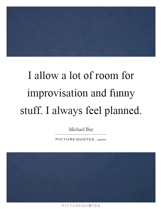 I allow a lot of room for improvisation and funny stuff. I always feel planned Picture Quote #1