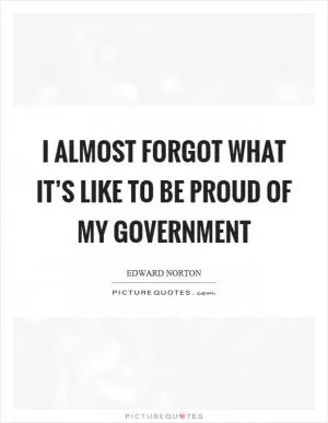 I almost forgot what it’s like to be proud of my government Picture Quote #1