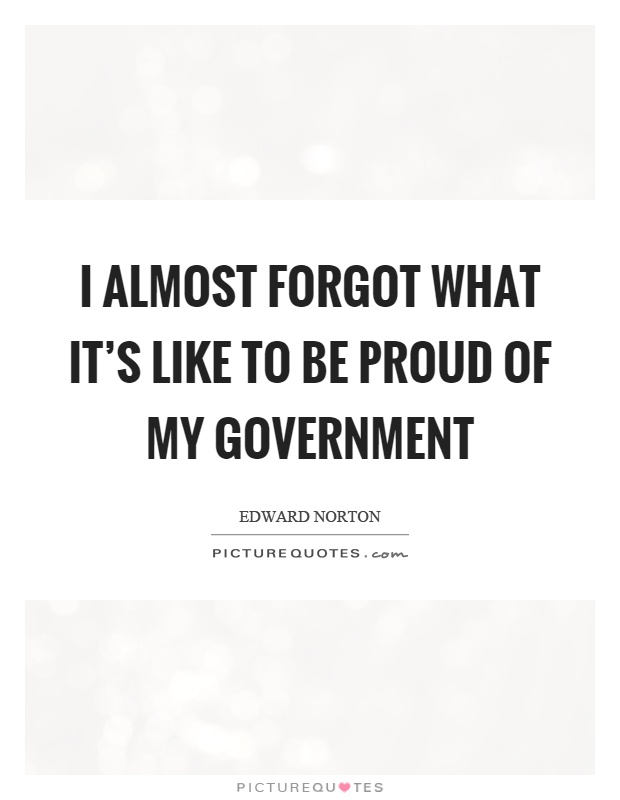 I almost forgot what it's like to be proud of my government Picture Quote #1