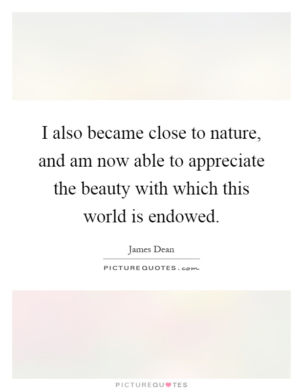 I also became close to nature, and am now able to appreciate the beauty with which this world is endowed Picture Quote #1