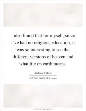 I also found that for myself, since I’ve had no religious education, it was so interesting to see the different versions of heaven and what life on earth means Picture Quote #1