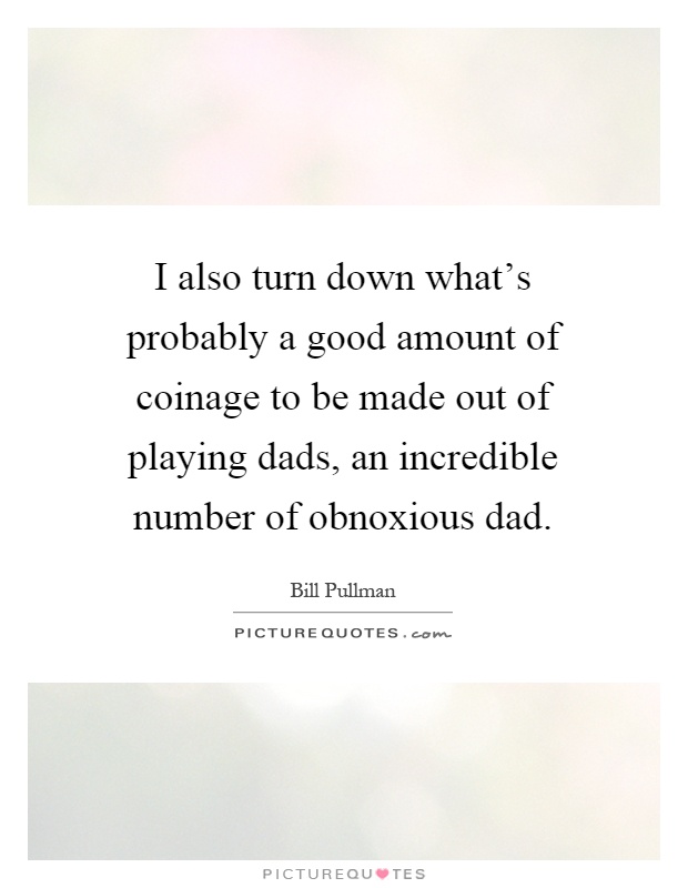I also turn down what's probably a good amount of coinage to be made out of playing dads, an incredible number of obnoxious dad Picture Quote #1