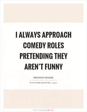 I always approach comedy roles pretending they aren’t funny Picture Quote #1