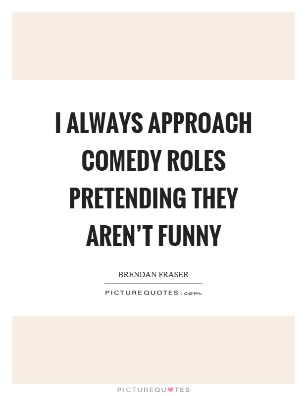 I always approach comedy roles pretending they aren't funny Picture Quote #1