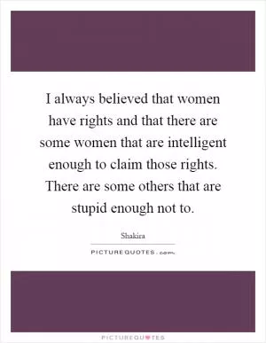 I always believed that women have rights and that there are some women that are intelligent enough to claim those rights. There are some others that are stupid enough not to Picture Quote #1