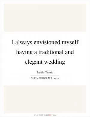I always envisioned myself having a traditional and elegant wedding Picture Quote #1