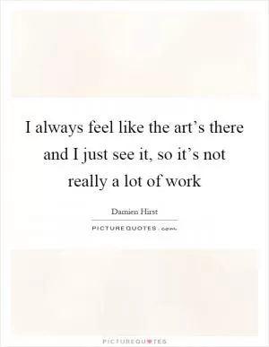 I always feel like the art’s there and I just see it, so it’s not really a lot of work Picture Quote #1