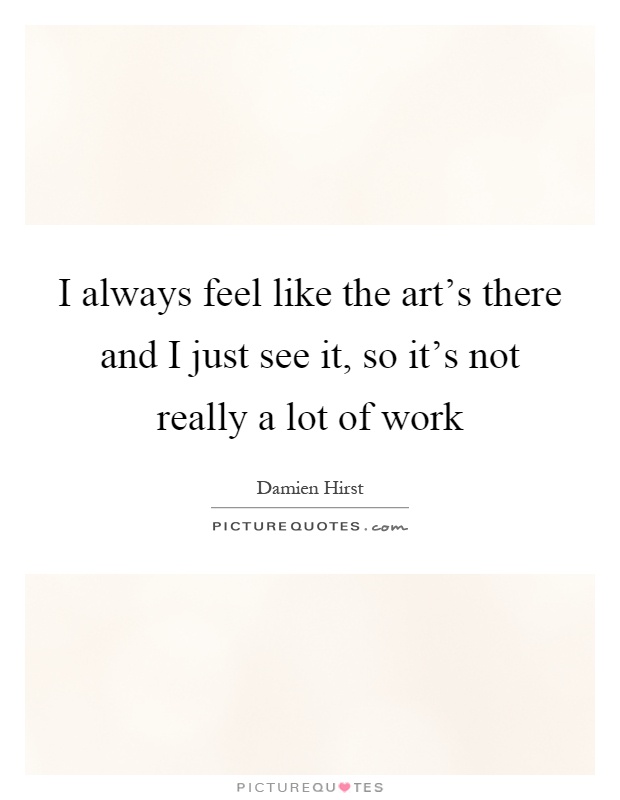 I always feel like the art's there and I just see it, so it's not really a lot of work Picture Quote #1