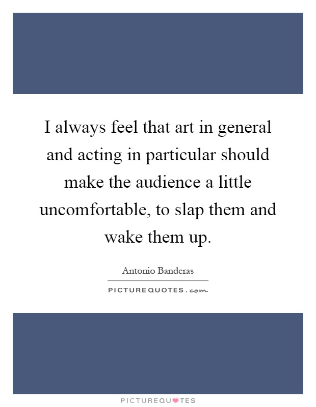 I always feel that art in general and acting in particular should make the audience a little uncomfortable, to slap them and wake them up Picture Quote #1