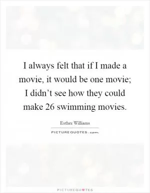 I always felt that if I made a movie, it would be one movie; I didn’t see how they could make 26 swimming movies Picture Quote #1