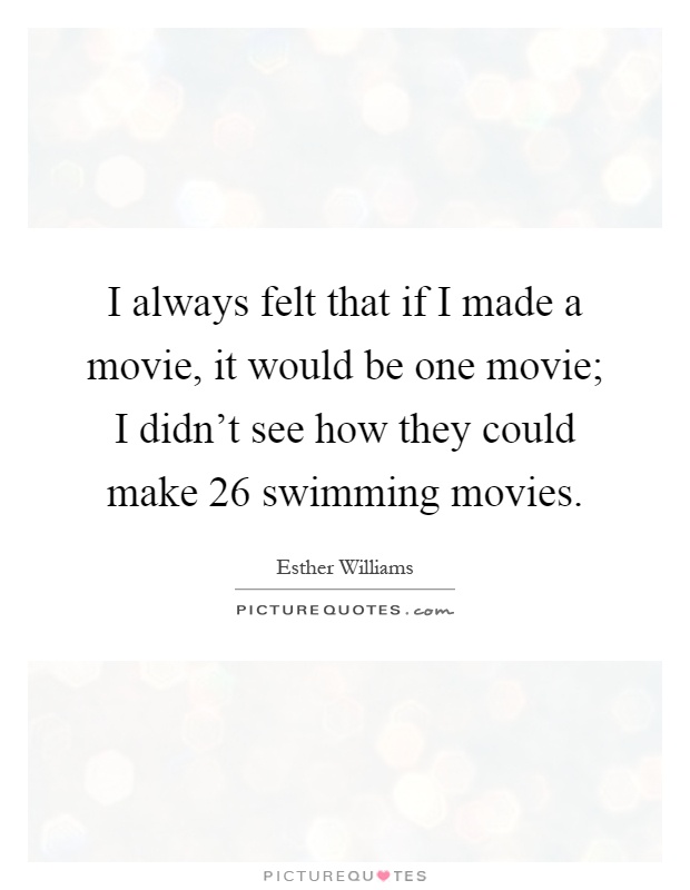 I always felt that if I made a movie, it would be one movie; I didn't see how they could make 26 swimming movies Picture Quote #1