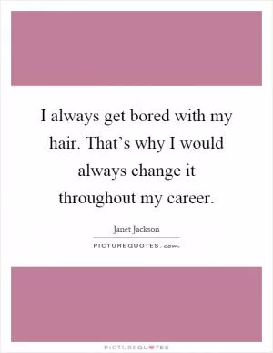I always get bored with my hair. That’s why I would always change it throughout my career Picture Quote #1