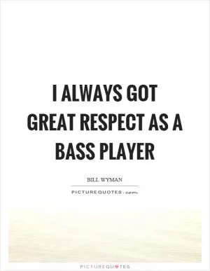 I always got great respect as a bass player Picture Quote #1