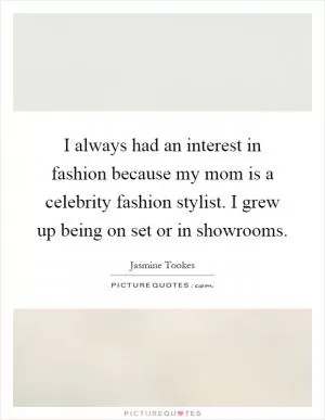 I always had an interest in fashion because my mom is a celebrity fashion stylist. I grew up being on set or in showrooms Picture Quote #1