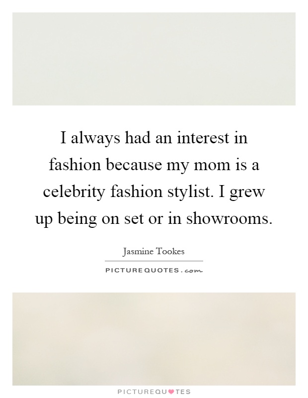 I always had an interest in fashion because my mom is a celebrity fashion stylist. I grew up being on set or in showrooms Picture Quote #1