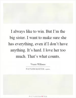 I always like to win. But I’m the big sister. I want to make sure she has everything, even if I don’t have anything. It’s hard. I love her too much. That’s what counts Picture Quote #1