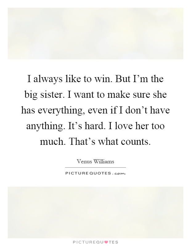 I always like to win. But I'm the big sister. I want to make sure she has everything, even if I don't have anything. It's hard. I love her too much. That's what counts Picture Quote #1