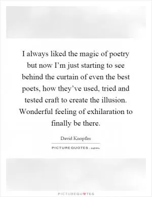 I always liked the magic of poetry but now I’m just starting to see behind the curtain of even the best poets, how they’ve used, tried and tested craft to create the illusion. Wonderful feeling of exhilaration to finally be there Picture Quote #1