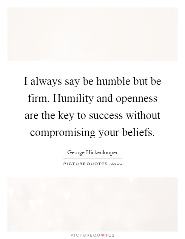 I always say be humble but be firm. Humility and openness are the key to success without compromising your beliefs Picture Quote #1