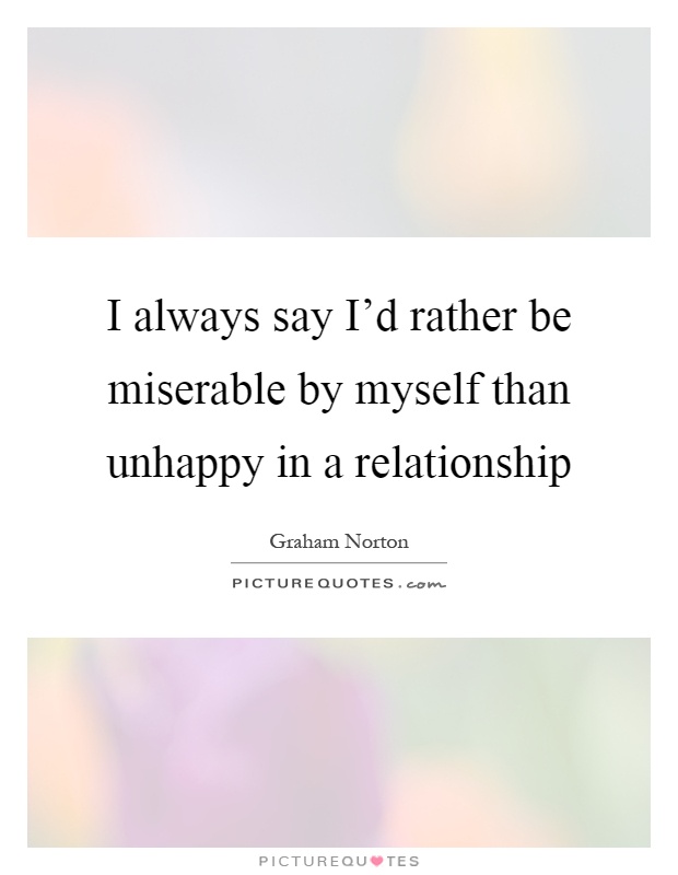 I always say I'd rather be miserable by myself than unhappy in a relationship Picture Quote #1