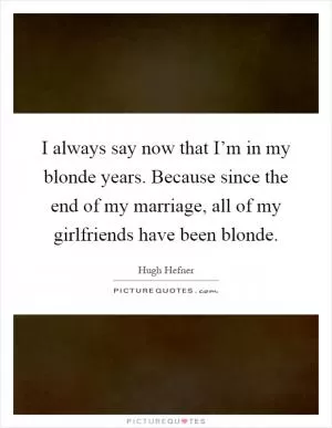 I always say now that I’m in my blonde years. Because since the end of my marriage, all of my girlfriends have been blonde Picture Quote #1