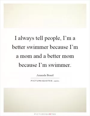 I always tell people, I’m a better swimmer because I’m a mom and a better mom because I’m swimmer Picture Quote #1