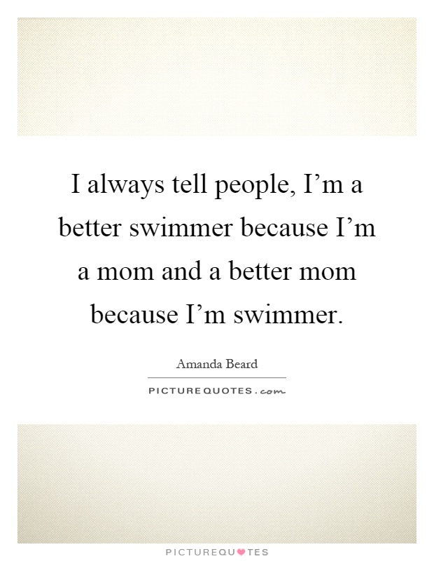 I always tell people, I'm a better swimmer because I'm a mom and a better mom because I'm swimmer Picture Quote #1