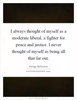 I always thought of myself as a moderate liberal, a fighter for peace and justice. I never thought of myself as being all that far out Picture Quote #1