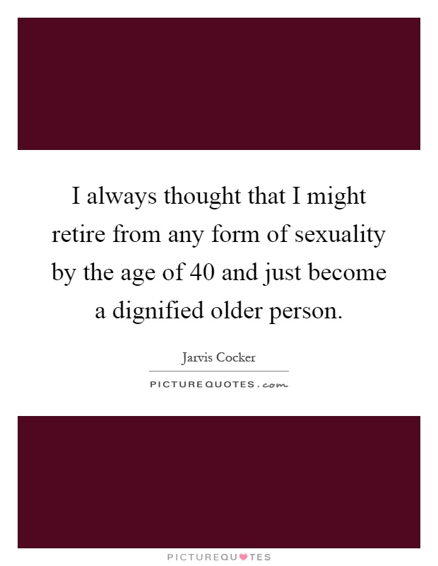 I always thought that I might retire from any form of sexuality by the age of 40 and just become a dignified older person Picture Quote #1