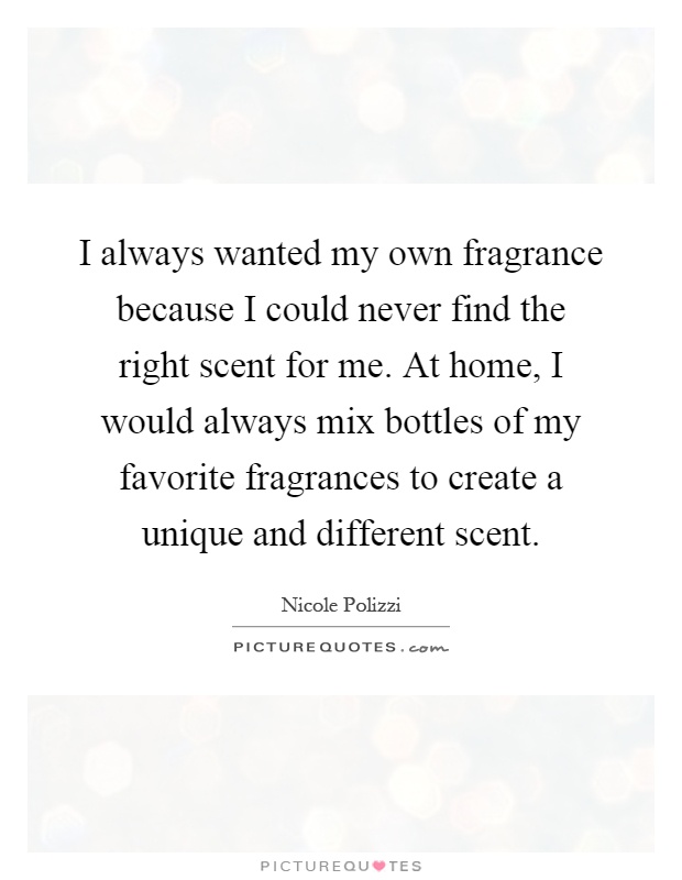 I always wanted my own fragrance because I could never find the right scent for me. At home, I would always mix bottles of my favorite fragrances to create a unique and different scent Picture Quote #1