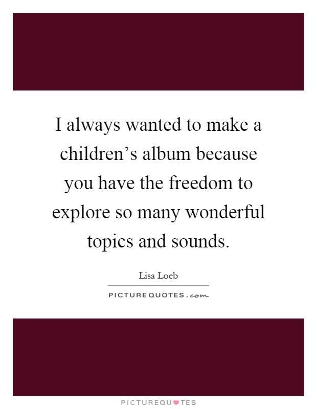 I always wanted to make a children's album because you have the freedom to explore so many wonderful topics and sounds Picture Quote #1