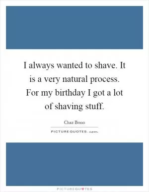 I always wanted to shave. It is a very natural process. For my birthday I got a lot of shaving stuff Picture Quote #1
