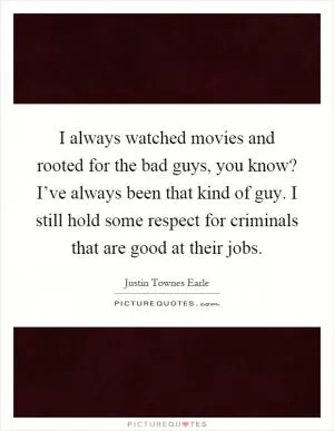 I always watched movies and rooted for the bad guys, you know? I’ve always been that kind of guy. I still hold some respect for criminals that are good at their jobs Picture Quote #1