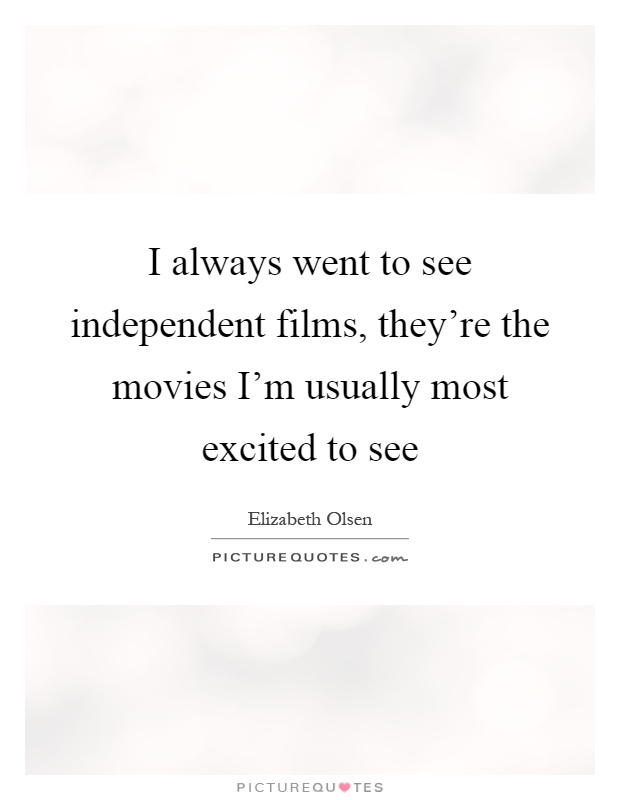 I always went to see independent films, they're the movies I'm usually most excited to see Picture Quote #1