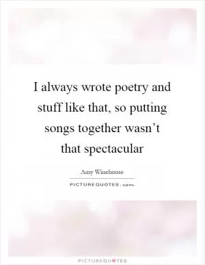 I always wrote poetry and stuff like that, so putting songs together wasn’t that spectacular Picture Quote #1
