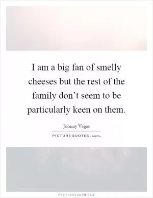I am a big fan of smelly cheeses but the rest of the family don’t seem to be particularly keen on them Picture Quote #1