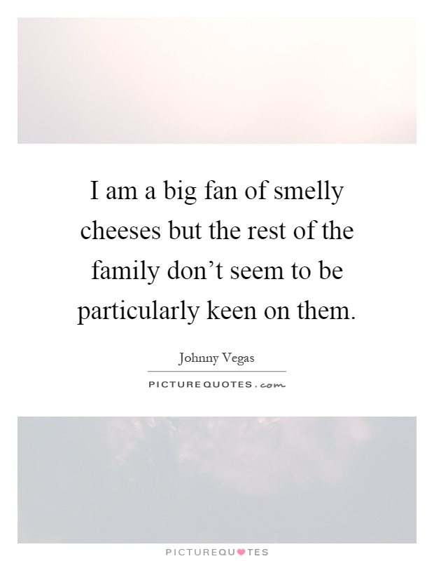 I am a big fan of smelly cheeses but the rest of the family don't seem to be particularly keen on them Picture Quote #1
