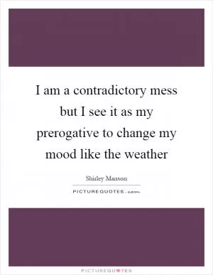 I am a contradictory mess but I see it as my prerogative to change my mood like the weather Picture Quote #1
